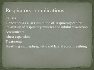 Causes:
1- anesthesia Causes inhibition of respiratory center
,relaxation of respiratory muscles and inhibit cilia action
Assessment:
chest expansion
Treatment:
Breathing ex: diaphragmatic and lateral costalbreathing
 