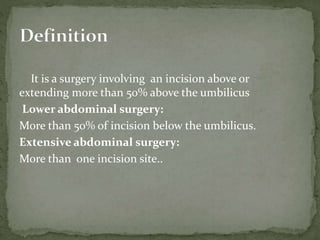 It is a surgery involving an incision above or
extending more than 50% above the umbilicus
Lower abdominal surgery:
More than 50% of incision below the umbilicus.
Extensive abdominal surgery:
More than one incision site..
 