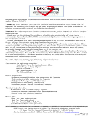 experience includes performing and speech competitions in high school, acting in college, and most importantly, directing Heart
Academy YTP during 2009-2010.

Alaina Pekary: Alaina Pekary loves to teach. She wants to be able to tell kids all about what she always wanted to learn – the
human body. She has taught at Heart for 3 years now, and teaches in Sunday school and Bible clubs, often as the lead teacher. Her
enthusiasm is contagious, and her energy will keep the kids learning and excited.

Bill Smethers - Bill‟s performing arts/music career was launched when he was five years old and he has been involved in some facet
of the arts ever since.
    Founder along with this wife Gen and Executive Director of Youth Focus Inc. a position he has held without financial
compensation for 40 years. More than $950,000.00 in educational scholarships have been awarded to deserving young students in
their quest for higher education.
    Bill is the former manager of the Santa Clara County Fair where he was on staff for 20 years. Former member of the Board of
Directors of Western Fairs Association and the Santa Clara County Fair Association.
    •40 year‟s background and experience in the performing arts in teaching, directing and producing musical productions. Bill has
extensive background in script writing and creating original works. He has written and produced several children‟s/family character
shows. Bill also taught all forms of dance professionally for twenty-five years and owned his own studio. He has also extensive
background in drama and has directed major musical/dramas over the past twenty-five years.
    •Musical Director/Producer from 1977 to present for the youth Entertainment Division of the Santa Clara County Fair producing
and directing on the average 5 shows yearly that are presented during the run of the Santa Clara County Fair. The shows have been
the recipient of the prestigious WFA Blue Ribbon Award and recognized by the Division of Fairs and Expositions-State of California
as an award winning youth performance program.

•Has written and produced advertising jingles for marketing and promotional of events

•Currently directs four youth musical groups/choirs:
                  •Music Director/Teacher Los Alamitos Elementary School
                  •Kidz-4-Him ages Ist through 6th grade
                  •Sonshine Kids ages 9-12
                  •Kid‟s of the Kingdom ages 13-16
                  •The California Kids ages 14-21

•Founder and producer of:
       •The Western Regional California State Talent and Performing Arts Competition
       •The Greater Bay Area Talent and Performing Arts Competition
       •The California Performing Arts and Talent Competition
       •The Oregon Talent and Performing Arts Competition
       •The Southern California Talent and Performing Arts Competition

•Musical director/producer of the:
        •California State Youth Accolades Scholarship Competition
        •The California Junior and Teen Youth Accolades Scholarship Competition
        •And other various youth scholarship competitions

•Founder of the:
       • Santa Clara County Youth Hall of Fame
       • Santa Clara County Salute to Youth
       • Santa Clara County Youth Mentor Hall of Fame
       •Santa Clara County Winter Festival of Education


            HEART Academy - Home Educators Advancing the kingdom of God & Restoring our children’s hearts for the Lord Together
                         PSP: Jere and Crissi Allen, Founders, 650 Davenport Drive, San Jose, CA 95127, 408-712-4646
             Class Site: Bayside Community Church, 1901 Cottle Avenue, San Jose, CA 95125, Email: heartacademy@comcast.net
                                                                                                                              Page 115 of 116
                                                                                                                      3/18/2010 11:25:40 AM
 