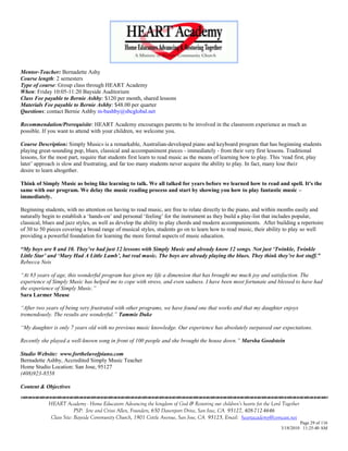 Mentor-Teacher: Bernadette Ashy
Course length: 2 semesters
Type of course: Group class through HEART Academy
When: Friday 10:05-11:20 Bayside Auditorium
Class Fee payable to Bernie Ashby: $120 per month, shared lessons
Materials Fee payable to Bernie Ashby: $48.00 per quarter
Questions: contact Bernie Ashby m-bashby@sbcglobal.net

Recommendation/Prerequisite: HEART Academy encourages parents to be involved in the classroom experience as much as
possible. If you want to attend with your children, we welcome you.

Course Description: Simply Music® is a remarkable, Australian-developed piano and keyboard program that has beginning students
playing great-sounding pop, blues, classical and accompaniment pieces - immediately - from their very first lessons. Traditional
lessons, for the most part, require that students first learn to read music as the means of learning how to play. This ‗read first, play
later‘ approach is slow and frustrating, and far too many students never acquire the ability to play. In fact, many lose their
desire to learn altogether.

Think of Simply Music as being like learning to talk. We all talked for years before we learned how to read and spell. It's the
same with our program. We delay the music reading process and start by showing you how to play fantastic music –
immediately.

Beginning students, with no attention on having to read music, are free to relate directly to the piano, and within months easily and
naturally begin to establish a ‗hands-on‘ and personal ‗feeling‘ for the instrument as they build a play-list that includes popular,
classical, blues and jazz styles, as well as develop the ability to play chords and modern accompaniments. After building a repertoire
of 30 to 50 pieces covering a broad range of musical styles, students go on to learn how to read music, their ability to play so well
providing a powerful foundation for learning the more formal aspects of music education.

“My boys are 8 and 10. They‟ve had just 12 lessons with Simply Music and already know 12 songs. Not just „Twinkle, Twinkle
Little Star‟ and „Mary Had A Little Lamb‟, but real music. The boys are already playing the blues. They think they‟re hot stuff.”
Rebecca Neis

“At 83 years of age, this wonderful program has given my life a dimension that has brought me much joy and satisfaction. The
experience of Simply Music has helped me to cope with stress, and even sadness. I have been most fortunate and blessed to have had
the experience of Simply Music.”
Sara Larmer Meuse

“After two years of being very frustrated with other programs, we have found one that works and that my daughter enjoys
tremendously. The results are wonderful.” Tammie Duke

“My daughter is only 7 years old with no previous music knowledge. Our experience has absolutely surpassed our expectations.

Recently she played a well-known song in front of 100 people and she brought the house down.” Marsha Goodstein

Studio Website: www.fortheluvofpiano.com
Bernadette Ashby, Accredited Simply Music Teacher
Home Studio Location: San Jose, 95127
(408)923-8558

Content & Objectives


            HEART Academy - Home Educators Advancing the kingdom of God & Restoring our children’s hearts for the Lord Together
                         PSP: Jere and Crissi Allen, Founders, 650 Davenport Drive, San Jose, CA 95127, 408-712-4646
             Class Site: Bayside Community Church, 1901 Cottle Avenue, San Jose, CA 95125, Email: heartacademy@comcast.net
                                                                                                                               Page 29 of 116
                                                                                                                      3/18/2010 11:25:40 AM
 
