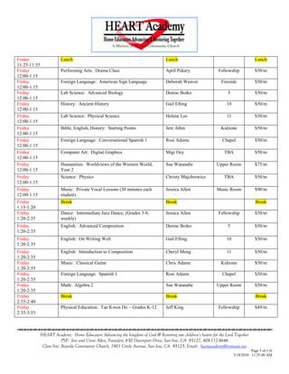 Friday                   Lunch                                                     Lunch                                             Lunch
11:25-11:55
Friday                   Performing Arts: Drama Class                              April Pekary                 Fellowship           $50/m
12:00-1:15
Friday                   Foreign Language: American Sign Language                  Deborah Weaver                Fireside            $50/m
12:00-1:15
Friday                   Lab Science: Advanced Biology                             Denise Boiko                      5               $50/m
12:00-1:15
Friday                   History: Ancient History                                  Gail Efting                      10               $50/m
12:00-1:15
Friday                   Lab Science: Physical Science                             Helene Lee                       11               $50/m
12:00-1:15
Friday                   Bible, English, History: Starting Points                  Jere Allen                    Kidzone             $50/m
12:00-1:15
Friday                   Foreign Language: Conversational Spanish 1                Rosi Adams                     Chapel             $50/m
12:00-1:15
Friday                   Computer Art: Digital Graphics                            Migi Oey                        TBA               $50/m
12:00-1:15
Friday                   Humanities: Worldviews of the Western World,              Sue Watanabe                Upper Room            $75/m
12:00-1:15               Year 2
Friday                   Science: Physics                                          Christy Majchrowicz             TBA               $50/m
12:00-1:15
Friday                   Music: Private Vocal Lessons (30 minutes each             Jessica Allen               Music Room            $90/m
12:00-1:15               student)
Friday                   Break                                                     Break                                              Break
1:15-1:20
Friday                   Dance: Intermediate Jazz Dance, (Grades 3-8,              Jessica Allen                Fellowship           $50/m
1:20-2:35                weekly)
Friday                   English: Advanced Composition                             Denise Boiko                      5               $50/m
1:20-2:35
Friday                   English: On Writing Well                                  Gail Efting                      10               $50/m
1:20-2:35
Friday                   English: Introduction to Composition                      Cheryl Meng                      11               $50/m
1:20-2:35
Friday                   Music: Classical Guitar                                   Chris Adams                   Kidzone             $50/m
1:20-2:35
Friday                   Foreign Language: Spanish 1                               Rosi Adams                     Chapel             $50/m
1:20-2:35
Friday                   Math: Algebra 2                                           Sue Watanabe                Upper Room            $50/m
1:20-2:35
Friday                   Break                                                     Break                                              Break
2:35-2:40
Friday                   Physical Education: Tae Kwon Do – Grades K-12             Jeff King                    Fellowship           $49/m
2:35-3:55

                                    

              HEART Academy - Home Educators Advancing the kingdom of God & Restoring our children’s hearts for the Lord Together
                           PSP: Jere and Crissi Allen, Founders, 650 Davenport Drive, San Jose, CA 95127, 408-712-4646
               Class Site: Bayside Community Church, 1901 Cottle Avenue, San Jose, CA 95125, Email: heartacademy@comcast.net
                                                                                                                                   Page 5 of 116
                                                                                                                         3/18/2010 11:25:40 AM
 