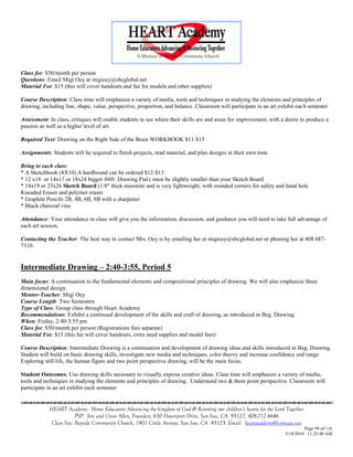 Class fee: $50/month per person
Questions: Email Migi Oey at migioey@sbcglobal.net
Material Fee: $15 (this will cover handouts and fee for models and other supplies)

Course Description: Class time will emphasize a variety of media, tools and techniques in studying the elements and principles of
drawing, including line, shape, value, perspective, proportion, and balance. Classroom will participate in an art exhibit each semester

Assessment: In class, critiques will enable students to see where their skills are and areas for improvement, with a desire to produce a
passion as well as a higher level of art.

Required Text: Drawing on the Right Side of the Brain WORKBOOK $11-$15

Assignments: Students will be required to finish projects, read material, and plan designs in their own time.

Bring to each class:
* A Sketchbook (8X10) A hardbound can be ordered $12-$13
* 12 x18 or 14x17 or 18x24 bigger 80lb. Drawing Pad ( must be slightly smaller than your Sketch Board
* 18x19 or 23x26 Sketch Board (1/8" thick masonite and is very lightweight, with rounded corners for safety and hand hole
Kneaded Eraser and polymer eraser
* Graphite Pencils 2B, 4B, 6B, 8B with a sharpener
* Black charcoal vine

Attendance: Your attendance in class will give you the information, discussion, and guidance you will need to take full advantage of
each art session.

Contacting the Teacher: The best way to contact Mrs. Oey is by emailing her at migioey@sbcglobal.net or phoning her at 408 687-
7310.


Intermediate Drawing – 2:40-3:55, Period 5
Main focus: A continuation to the fundamental elements and compositional principles of drawing. We will also emphasize three
dimensional design.
Mentor-Teacher: Migi Oey
Course Length: Two Semesters
Type of Class: Group class through Heart Academy
Recommendations: Exhibit a continued development of the skills and craft of drawing, as introduced in Beg. Drawing.
When: Friday, 2:40-3:55 pm
Class fee: $50/month per person (Registrations fees separate)
Material Fee: $15 (this fee will cover handouts, extra need supplies and model fees)

Course Description: Intermediate Drawing is a continuation and development of drawing ideas and skills introduced in Beg. Drawing.
Student will build on basic drawing skills, investigate new media and techniques, color theory and increase confidence and range.
Exploring still life, the human figure and two point perspective drawing, will be the main focus.

Student Outcomes; Use drawing skills necessary to visually express creative ideas. Class time will emphasize a variety of media,
tools and techniques in studying the elements and principles of drawing. Understand two & three point perspective. Classroom will
participate in an art exhibit each semester


            HEART Academy - Home Educators Advancing the kingdom of God & Restoring our children’s hearts for the Lord Together
                         PSP: Jere and Crissi Allen, Founders, 650 Davenport Drive, San Jose, CA 95127, 408-712-4646
             Class Site: Bayside Community Church, 1901 Cottle Avenue, San Jose, CA 95125, Email: heartacademy@comcast.net
                                                                                                                               Page 99 of 116
                                                                                                                      3/18/2010 11:25:40 AM
 