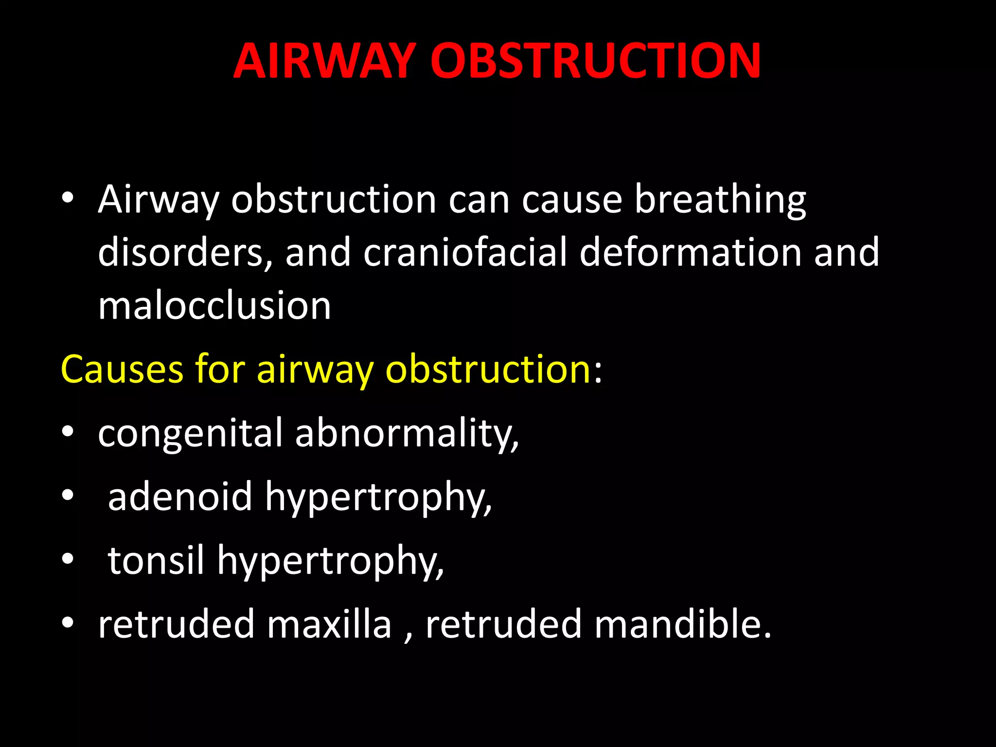 AIRWAY OBSTRUCTION
• Airway obstruction can cause breathing
disorders, and craniofacial deformation and
malocclusion
Causes for airway obstruction:
• congenital abnormality,
• adenoid hypertrophy,
• tonsil hypertrophy,
• retruded maxilla , retruded mandible.
 