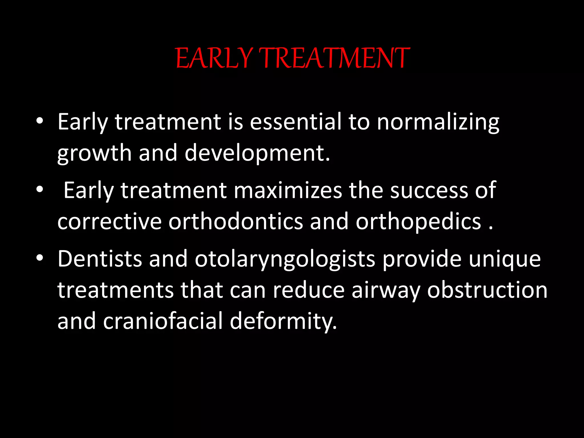 EARLY TREATMENT
• Early treatment is essential to normalizing
growth and development.
• Early treatment maximizes the success of
corrective orthodontics and orthopedics .
• Dentists and otolaryngologists provide unique
treatments that can reduce airway obstruction
and craniofacial deformity.
 