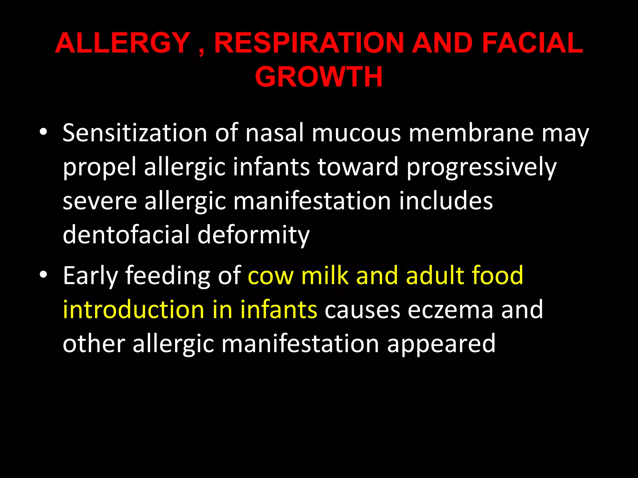 ALLERGY , RESPIRATION AND FACIAL
GROWTH
• Sensitization of nasal mucous membrane may
propel allergic infants toward progressively
severe allergic manifestation includes
dentofacial deformity
• Early feeding of cow milk and adult food
introduction in infants causes eczema and
other allergic manifestation appeared
 