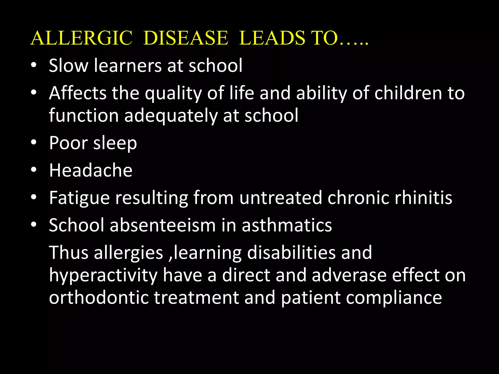 ALLERGIC DISEASE LEADS TO…..
• Slow learners at school
• Affects the quality of life and ability of children to
function adequately at school
• Poor sleep
• Headache
• Fatigue resulting from untreated chronic rhinitis
• School absenteeism in asthmatics
Thus allergies ,learning disabilities and
hyperactivity have a direct and adverase effect on
orthodontic treatment and patient compliance
 