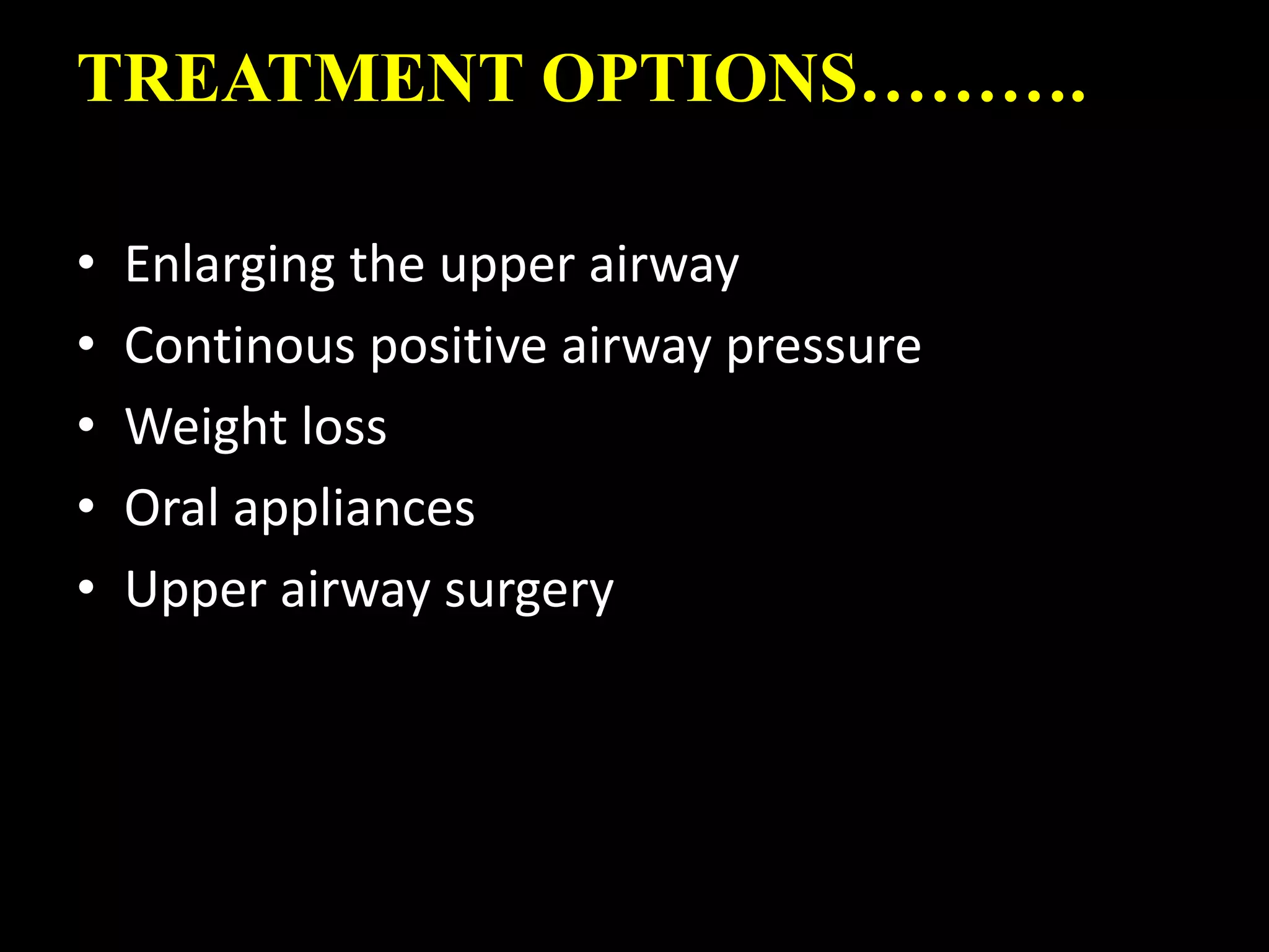 TREATMENT OPTIONS……….
• Enlarging the upper airway
• Continous positive airway pressure
• Weight loss
• Oral appliances
• Upper airway surgery
 
