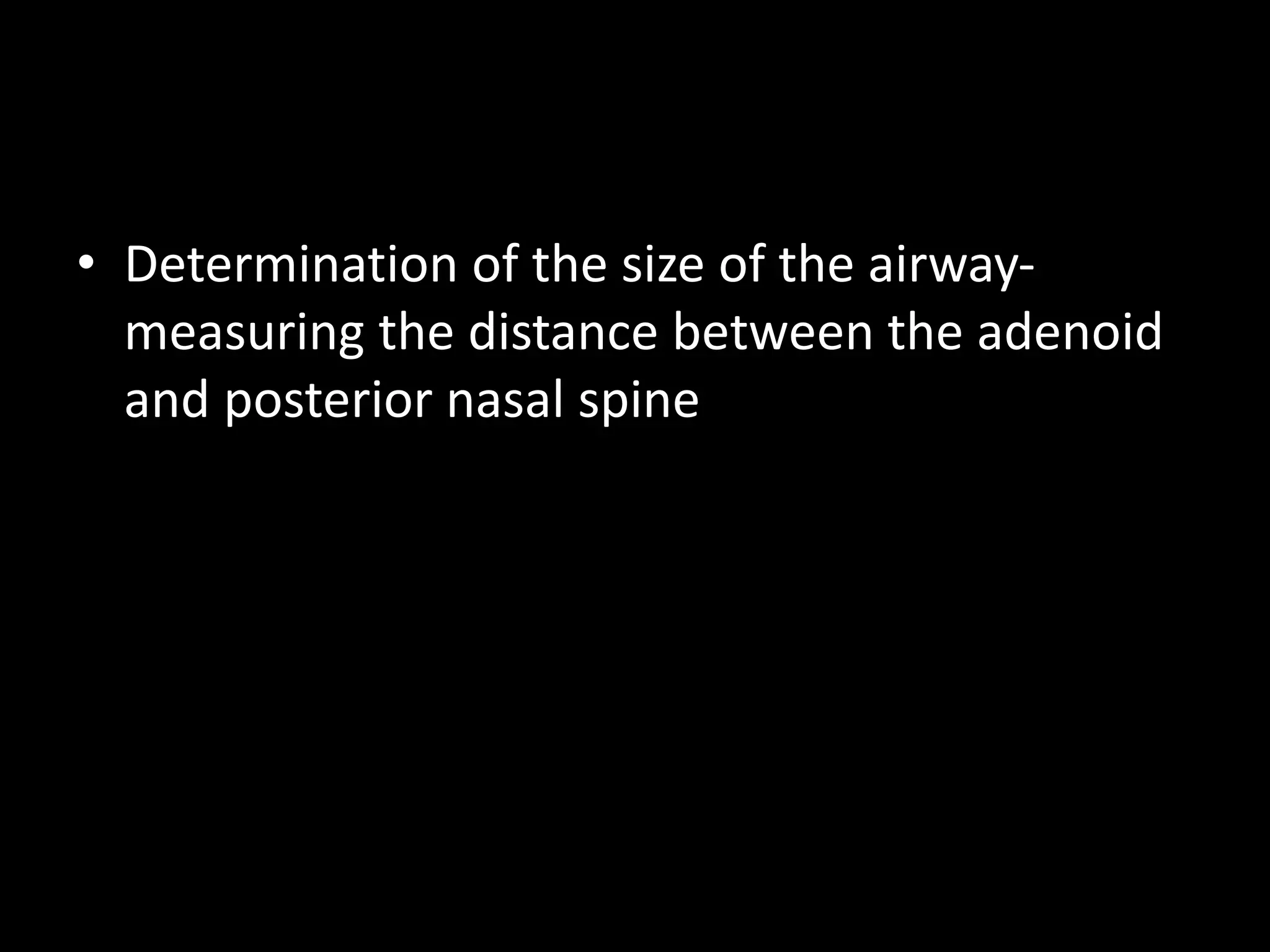 • Determination of the size of the airway-
measuring the distance between the adenoid
and posterior nasal spine
 