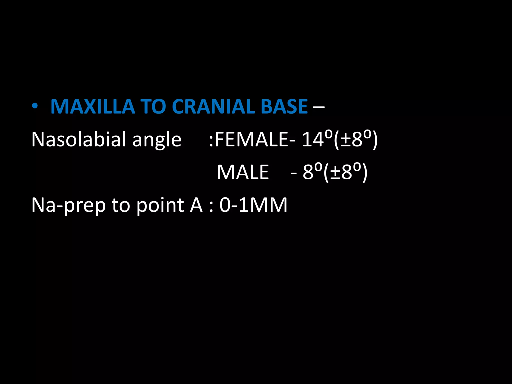 • MAXILLA TO CRANIAL BASE –
Nasolabial angle :FEMALE- 14⁰(±8⁰)
MALE - 8⁰(±8⁰)
Na-prep to point A : 0-1MM
 