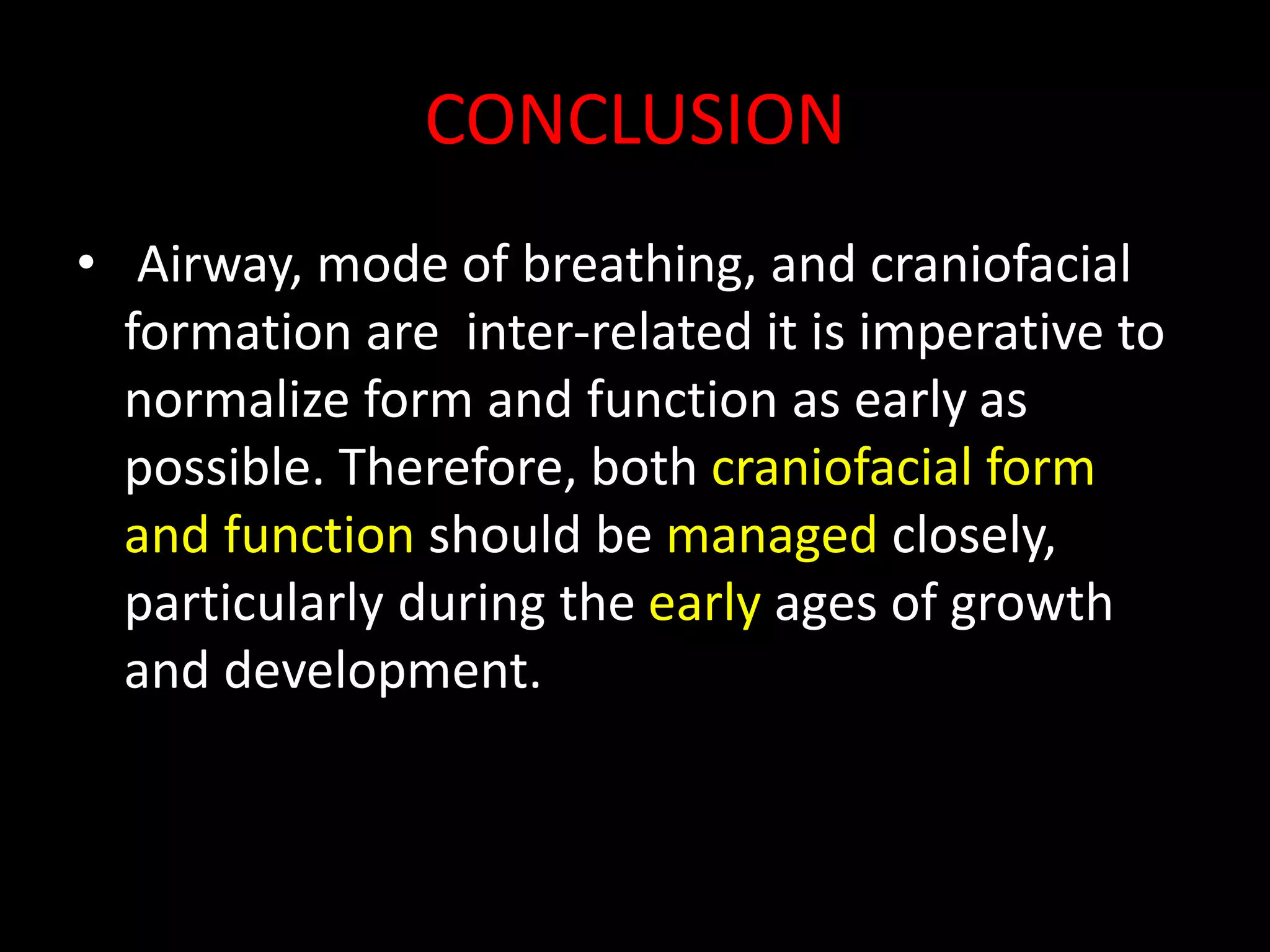 CONCLUSION
• Airway, mode of breathing, and craniofacial
formation are inter-related it is imperative to
normalize form and function as early as
possible. Therefore, both craniofacial form
and function should be managed closely,
particularly during the early ages of growth
and development.
 