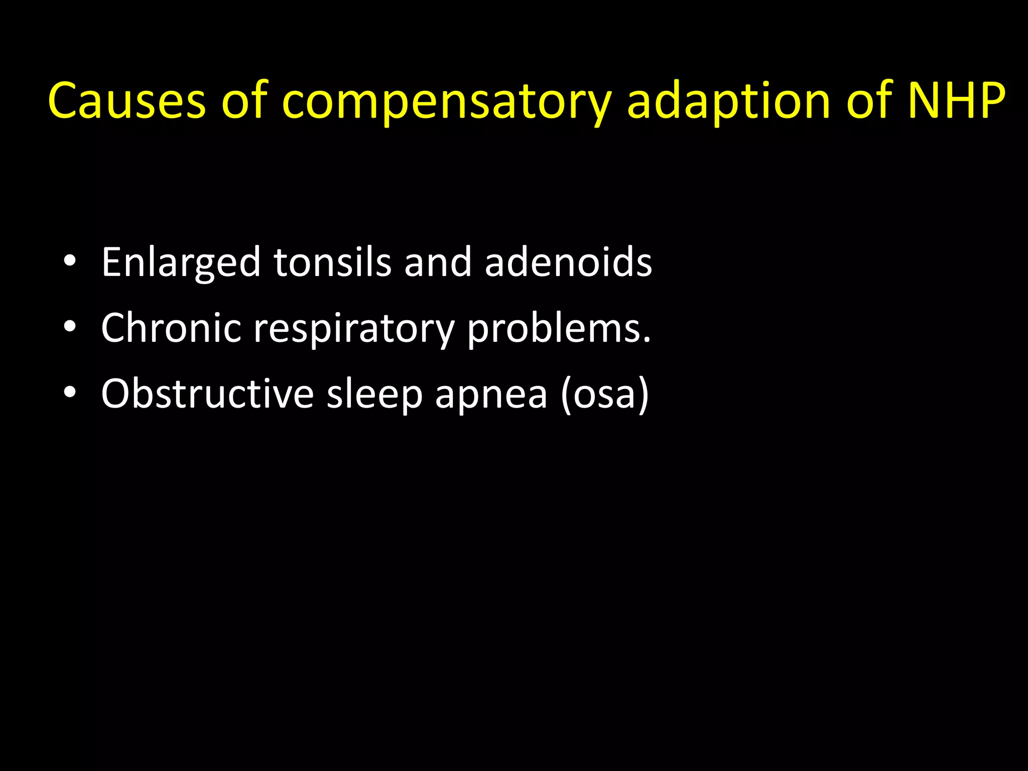 Causes of compensatory adaption of NHP
• Enlarged tonsils and adenoids
• Chronic respiratory problems.
• Obstructive sleep apnea (osa)
 