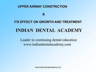 UPPER AIRWAY CONSTRICTION
&
ITS EFFECT ON GROWTH AND TREATMENT

INDIAN DENTAL ACADEMY
Leader in continuing dental education
www.indiandentalacademy.com

www.indiandentalacademy.com

 
