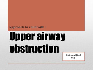 Upper airway
obstruction
Approach to child with :
Halima Al.Dhali
98181
 