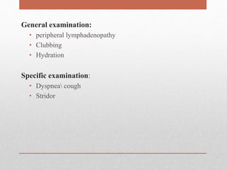 General examination:
• peripheral lymphadenopathy
• Clubbing
• Hydration
Specific examination:
• Dyspnea cough
• Stridor
 