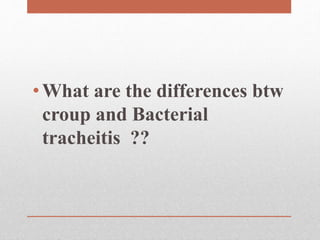 •What are the differences btw
croup and Bacterial
tracheitis ??
 