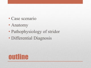 outline
• Case scenario
• Anatomy
• Pathophysiology of stridor
• Differential Diagnosis
 
