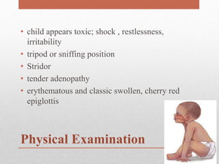 Physical Examination
• child appears toxic; shock , restlessness,
irritability
• tripod or sniffing position
• Stridor
• tender adenopathy
• erythematous and classic swollen, cherry red
epiglottis
 