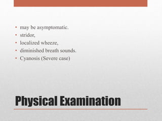 Physical Examination
• may be asymptomatic.
• stridor,
• localized wheeze,
• diminished breath sounds.
• Cyanosis (Severe case)
 