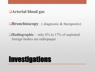 Investigations
Arterial blood gas
Bronchioscopy : ( diagnostic & therapeutic)
Radiographic : only 6% to 17% of aspirated
foreign bodies are radiopaque
 