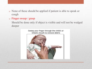  None of these should be applied if patient is able to speak or
cough
 Finger sweep / grasp
Should be done only if object is visible and will not be wedged
deeper
 