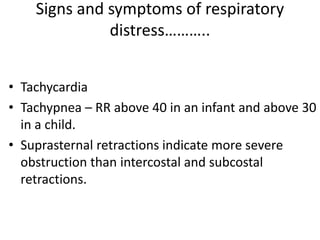 Signs and symptoms of respiratory
distress………..
• Tachycardia
• Tachypnea – RR above 40 in an infant and above 30
in a child.
• Suprasternal retractions indicate more severe
obstruction than intercostal and subcostal
retractions.
 