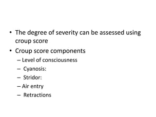 • The degree of severity can be assessed using
croup score
• Croup score components
– Level of consciousness
– Cyanosis:
– Stridor:
– Air entry
– Retractions
 