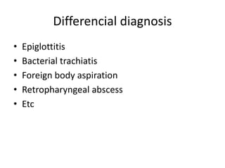 Differencial diagnosis
• Epiglottitis
• Bacterial trachiatis
• Foreign body aspiration
• Retropharyngeal abscess
• Etc
 