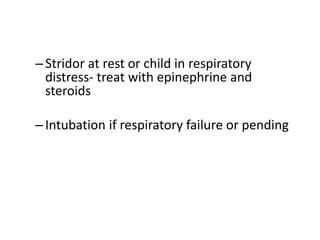 –Stridor at rest or child in respiratory
distress- treat with epinephrine and
steroids
–Intubation if respiratory failure or pending
 
