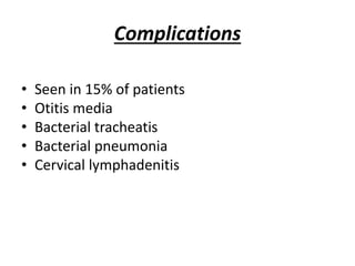 Complications
• Seen in 15% of patients
• Otitis media
• Bacterial tracheatis
• Bacterial pneumonia
• Cervical lymphadenitis
 