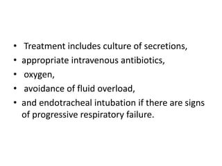 • Treatment includes culture of secretions,
• appropriate intravenous antibiotics,
• oxygen,
• avoidance of fluid overload,
• and endotracheal intubation if there are signs
of progressive respiratory failure.
 