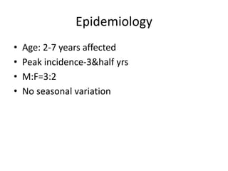 Epidemiology
• Age: 2-7 years affected
• Peak incidence-3&half yrs
• M:F=3:2
• No seasonal variation
 