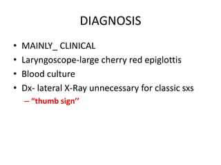 DIAGNOSIS
• MAINLY_ CLINICAL
• Laryngoscope-large cherry red epiglottis
• Blood culture
• Dx- lateral X-Ray unnecessary for classic sxs
– “thumb sign’’
 