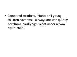 • Compared to adults, infants and young
children have small airways and can quickly
develop clinically significant upper airway
obstruction
 