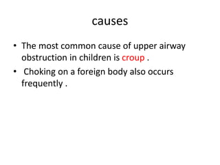 causes
• The most common cause of upper airway
obstruction in children is croup .
• Choking on a foreign body also occurs
frequently .
 