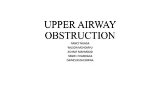 UPPER AIRWAY
OBSTRUCTION
NANCY NGAGA
WILSON MCHOMVU
ASHRAF MAHMOUD
DANIEL CHAMKAGA
DAINES RUSHUBIRWA
 