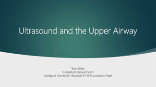Ultrasound and the Upper Airway
Tom Miller
Consultant Anaesthetist
Liverpool University Hospitals NHS Foundation Trust
 