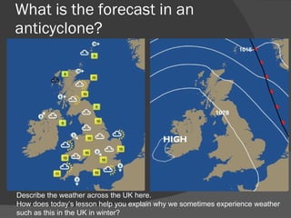 What is the forecast in an anticyclone? Describe the weather across the UK here. How does today’s lesson help you explain why we sometimes experience weather such as this in the UK in winter? 