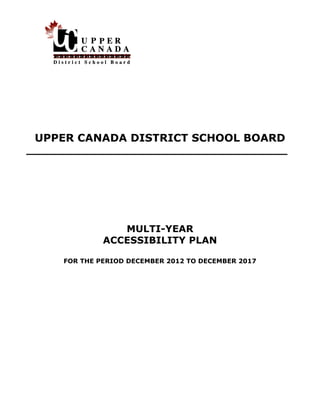 UPPER CANADA DISTRICT SCHOOL BOARD
_______________________________________
MULTI-YEAR
ACCESSIBILITY PLAN
FOR THE PERIOD DECEMBER 2012 TO DECEMBER 2017
 