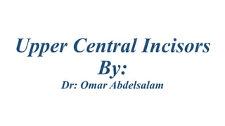 Upper Central Incisors
By:
Dr: Omar Abdelsalam
 