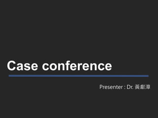 Case conference
Presenter : Dr. 黃獻漳
 