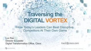 © 2017 Global Center for Digital Business Transformation. All rights reserved. 1
Traversing the
DIGITAL VORTEX
How Today’s Leaders Can Beat Disruptive
Competitors At Their Own Game
Lux Rao
Director & Leader
Digital Transformation Office, Cisco lrao2@cisco.com
 
