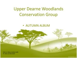 Upper Dearne Woodlands
Conservation Group
• AUTUMN ALBUM
Click on Menu (bottom left)
To view as full screen
 