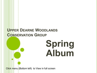 UPPER DEARNE WOODLANDS
CONSERVATION GROUP
Spring
Album
Click menu (Bottom left) to View in full screen
 