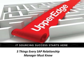 | 1© 2011 UpperEdge
5 Things Every SAP Relationship
Manager Must Know
 