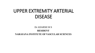 UPPER EXTREMITY ARTERIAL
DISEASE
Dr ADARSH M S
RESIDENT
NARAYANA INSTITUTE OF VASCULAR SCIENCES
 