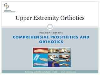 Upper Extremity Orthotics
Restoring Mobility and Quality of Life www.cpousa.com
P R E S E N T E D B Y :
COMPREHENSIVE PROSTHETICS AND
ORTHOTICS
 