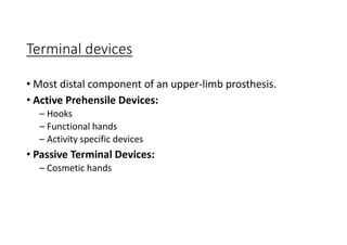 Terminal devices
• Most distal component of an upper-limb prosthesis.
• Active Prehensile Devices:
– Hooks
– Functional hands
– Activity specific devices
• Passive Terminal Devices:
– Cosmetic hands
 