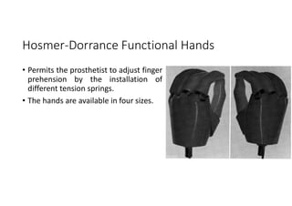 Hosmer-Dorrance Functional Hands
• Permits the prosthetist to adjust finger
prehension by the installation of
different tension springs.
• The hands are available in four sizes.
 