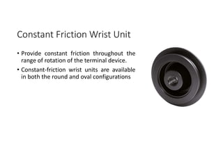 Constant Friction Wrist Unit
• Provide constant friction throughout the
range of rotation of the terminal device.
• Constant-friction wrist units are available
in both the round and oval configurations
 