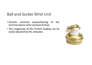 Ball-and-Socket Wrist Unit
• Permits universal prepositioning of the
terminal device with constant friction.
• The magnitude of the friction loading can be
easily adjusted by the amputee.
 